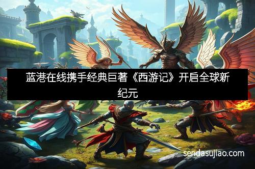 蓝港在线携手经典巨著《西游记》开启全球新纪元